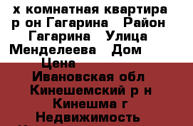 2х-комнатная квартира. р-он Гагарина › Район ­ Гагарина › Улица ­ Менделеева › Дом ­ 56 › Цена ­ 1 200 000 - Ивановская обл., Кинешемский р-н, Кинешма г. Недвижимость » Квартиры продажа   